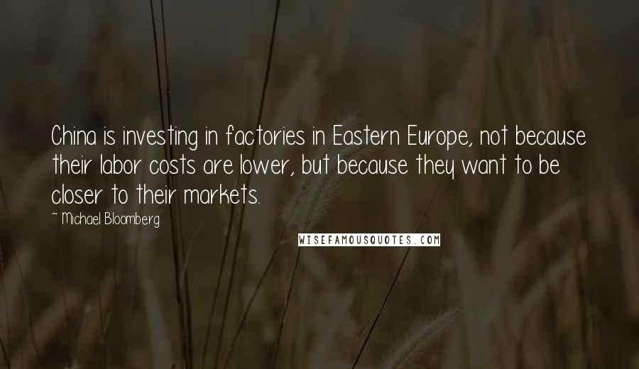 Michael Bloomberg Quotes: China is investing in factories in Eastern Europe, not because their labor costs are lower, but because they want to be closer to their markets.