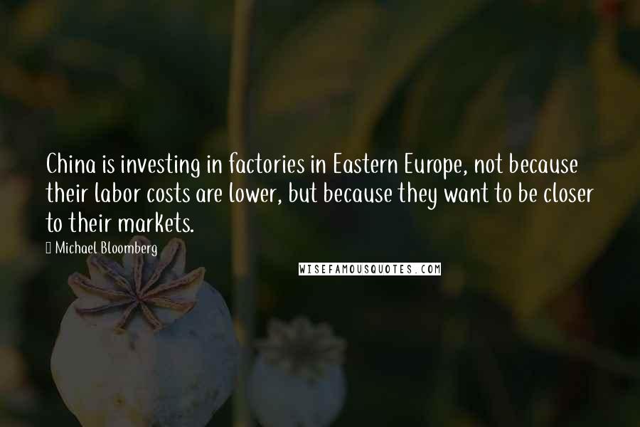 Michael Bloomberg Quotes: China is investing in factories in Eastern Europe, not because their labor costs are lower, but because they want to be closer to their markets.