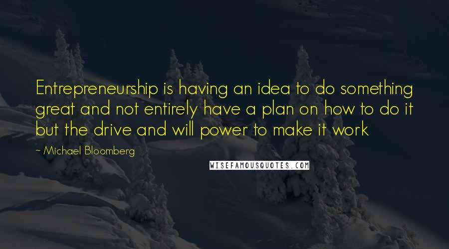 Michael Bloomberg Quotes: Entrepreneurship is having an idea to do something great and not entirely have a plan on how to do it but the drive and will power to make it work