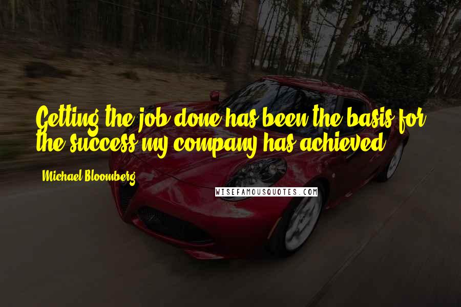 Michael Bloomberg Quotes: Getting the job done has been the basis for the success my company has achieved.