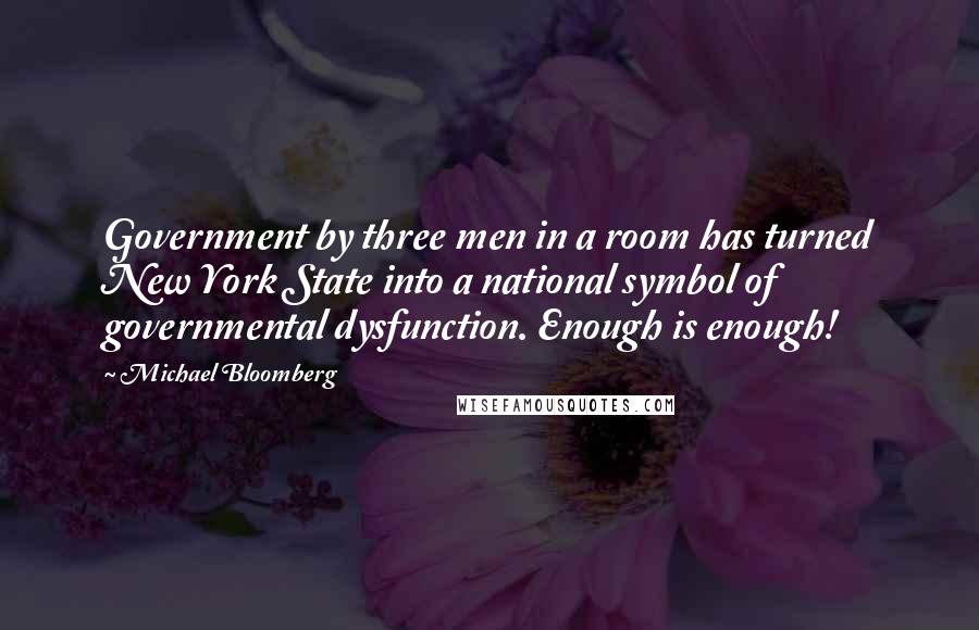 Michael Bloomberg Quotes: Government by three men in a room has turned New York State into a national symbol of governmental dysfunction. Enough is enough!