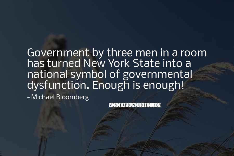 Michael Bloomberg Quotes: Government by three men in a room has turned New York State into a national symbol of governmental dysfunction. Enough is enough!