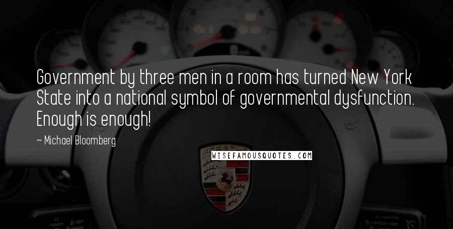 Michael Bloomberg Quotes: Government by three men in a room has turned New York State into a national symbol of governmental dysfunction. Enough is enough!