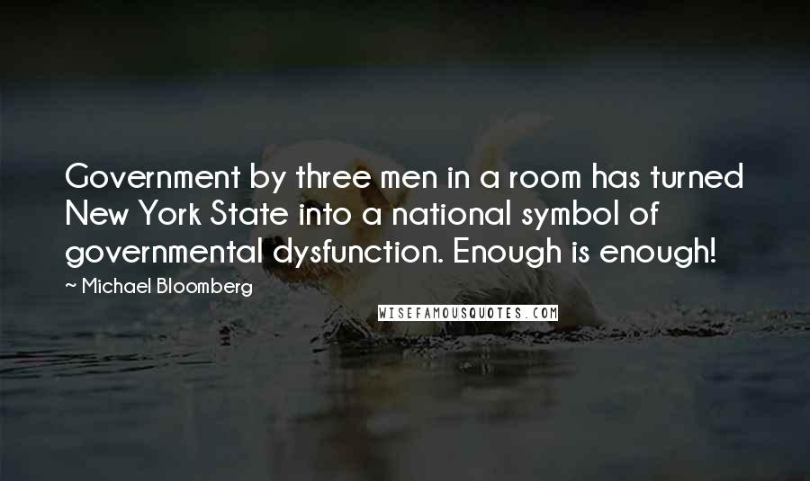 Michael Bloomberg Quotes: Government by three men in a room has turned New York State into a national symbol of governmental dysfunction. Enough is enough!