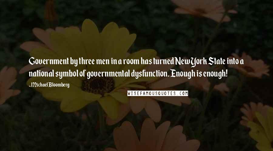 Michael Bloomberg Quotes: Government by three men in a room has turned New York State into a national symbol of governmental dysfunction. Enough is enough!