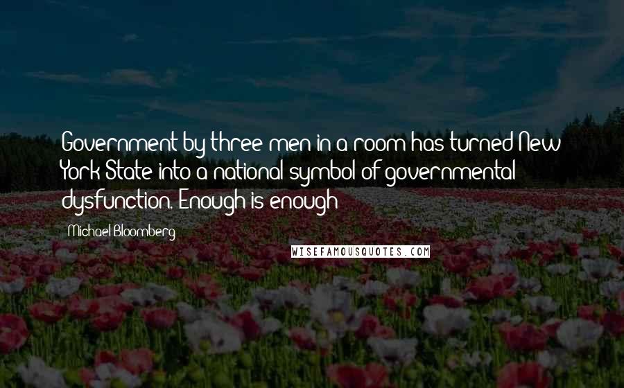 Michael Bloomberg Quotes: Government by three men in a room has turned New York State into a national symbol of governmental dysfunction. Enough is enough!