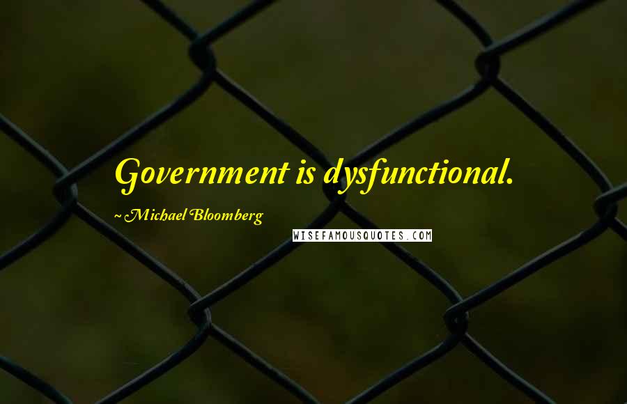 Michael Bloomberg Quotes: Government is dysfunctional.