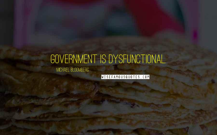 Michael Bloomberg Quotes: Government is dysfunctional.