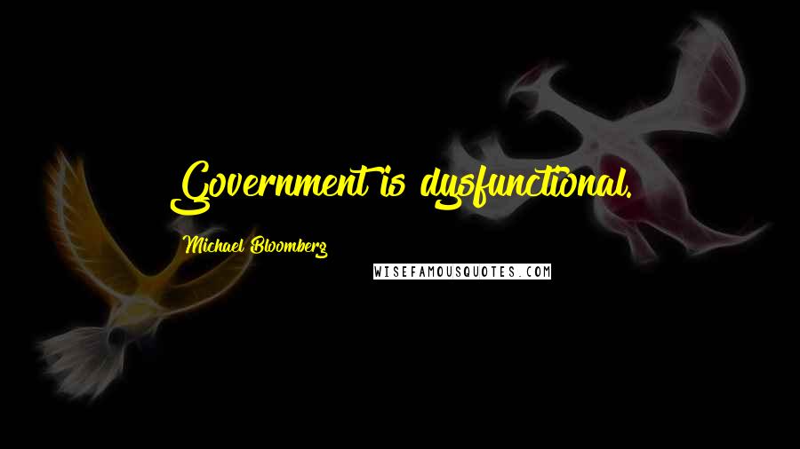 Michael Bloomberg Quotes: Government is dysfunctional.