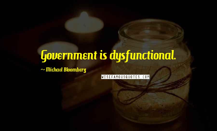 Michael Bloomberg Quotes: Government is dysfunctional.