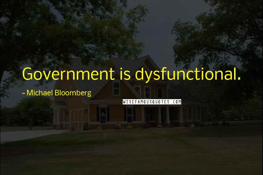 Michael Bloomberg Quotes: Government is dysfunctional.