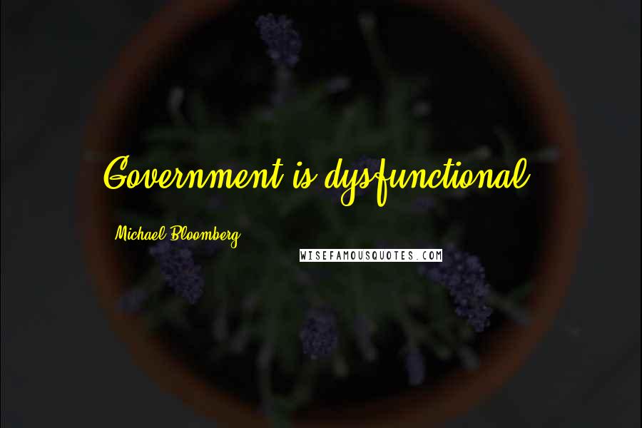 Michael Bloomberg Quotes: Government is dysfunctional.