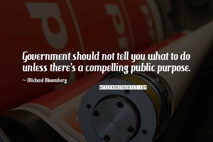 Michael Bloomberg Quotes: Government should not tell you what to do unless there's a compelling public purpose.