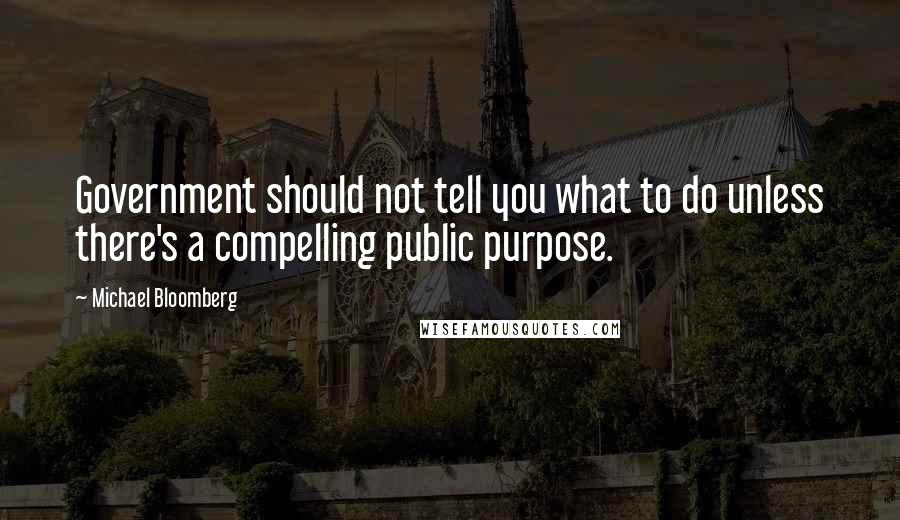 Michael Bloomberg Quotes: Government should not tell you what to do unless there's a compelling public purpose.