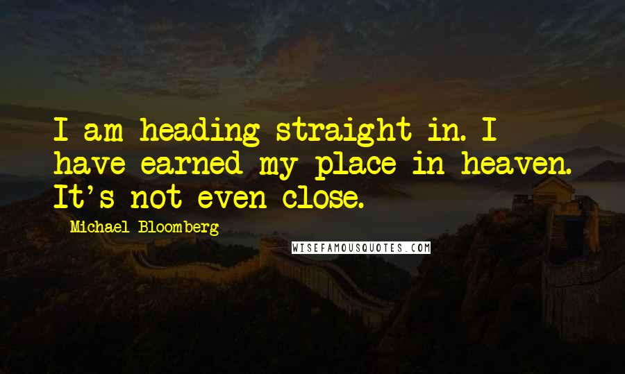 Michael Bloomberg Quotes: I am heading straight in. I have earned my place in heaven. It's not even close.