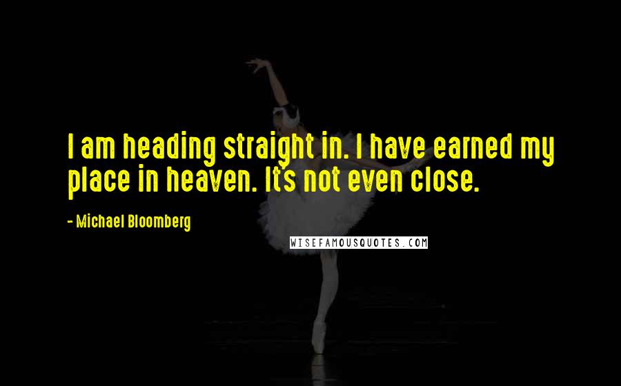 Michael Bloomberg Quotes: I am heading straight in. I have earned my place in heaven. It's not even close.