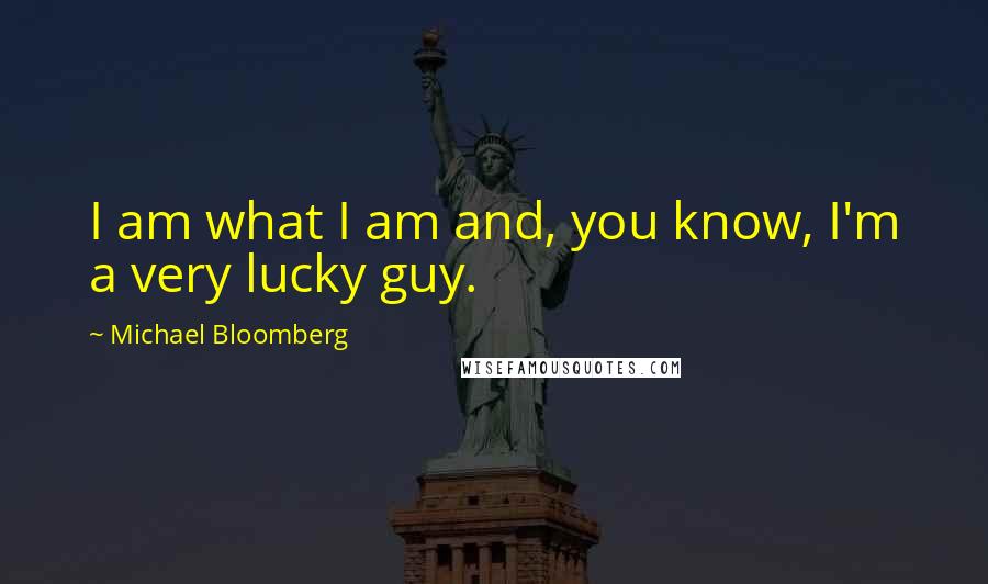 Michael Bloomberg Quotes: I am what I am and, you know, I'm a very lucky guy.