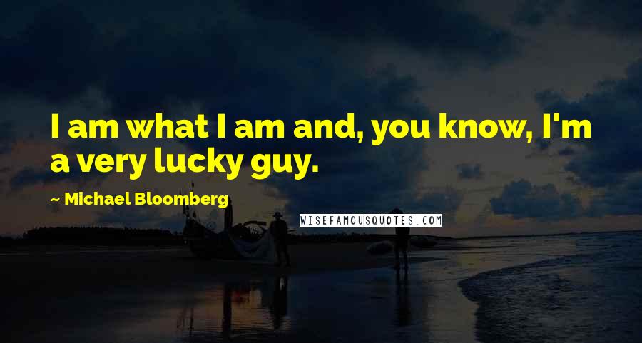 Michael Bloomberg Quotes: I am what I am and, you know, I'm a very lucky guy.