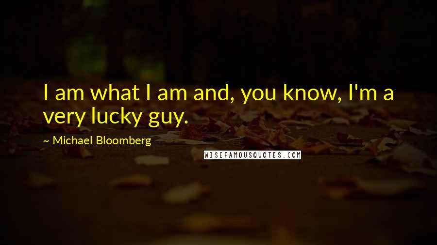 Michael Bloomberg Quotes: I am what I am and, you know, I'm a very lucky guy.