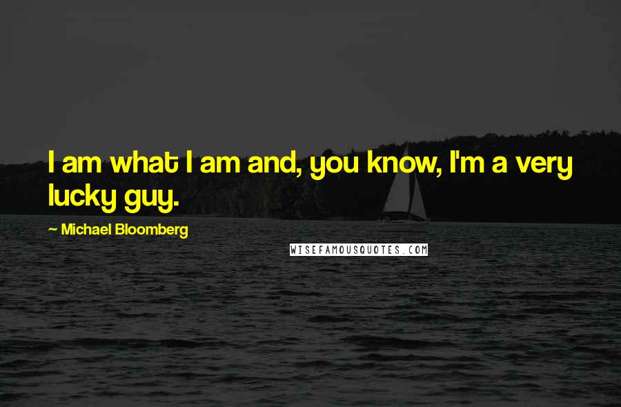 Michael Bloomberg Quotes: I am what I am and, you know, I'm a very lucky guy.