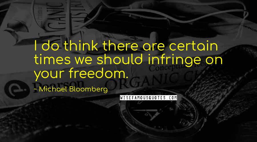 Michael Bloomberg Quotes: I do think there are certain times we should infringe on your freedom.