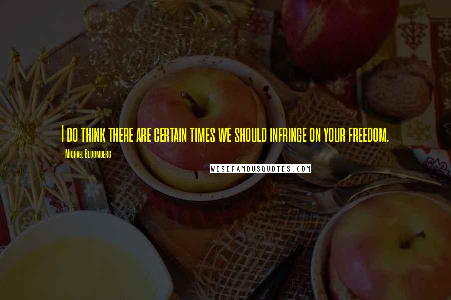 Michael Bloomberg Quotes: I do think there are certain times we should infringe on your freedom.
