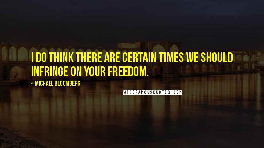 Michael Bloomberg Quotes: I do think there are certain times we should infringe on your freedom.