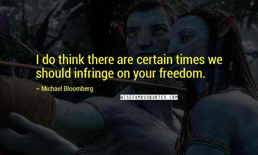 Michael Bloomberg Quotes: I do think there are certain times we should infringe on your freedom.