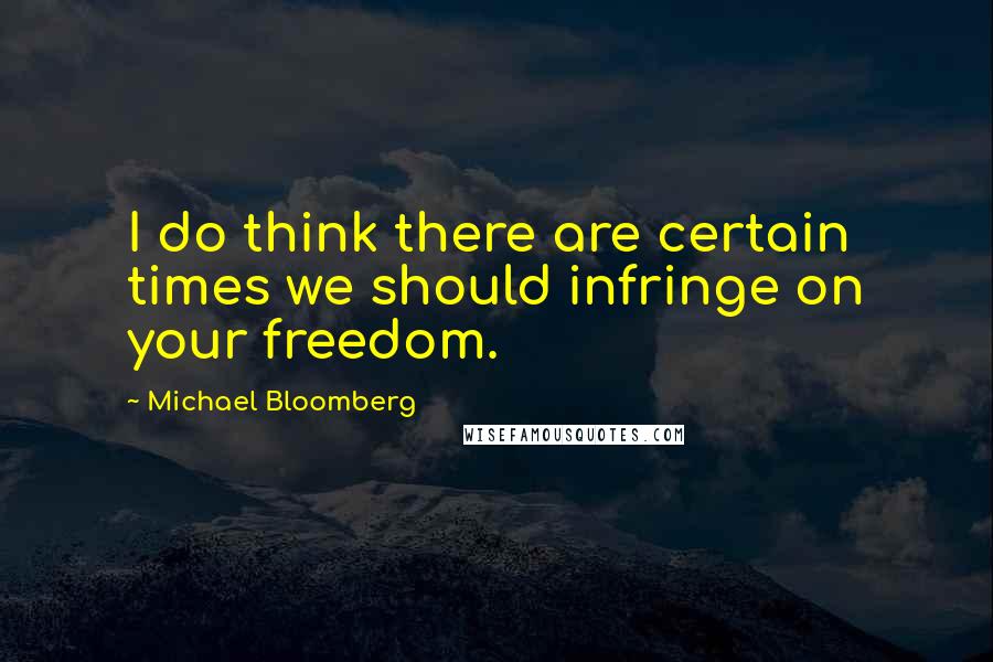 Michael Bloomberg Quotes: I do think there are certain times we should infringe on your freedom.