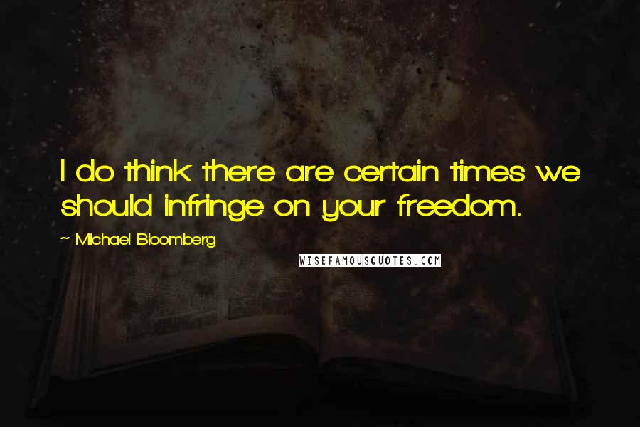 Michael Bloomberg Quotes: I do think there are certain times we should infringe on your freedom.