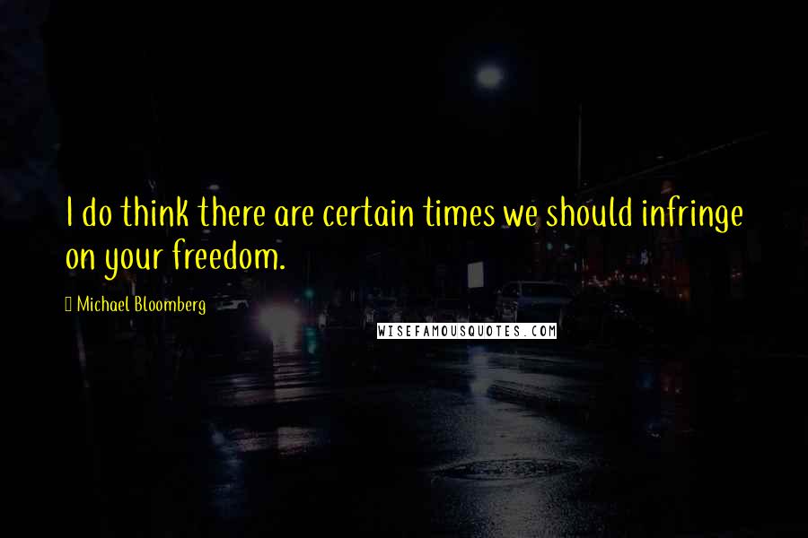 Michael Bloomberg Quotes: I do think there are certain times we should infringe on your freedom.