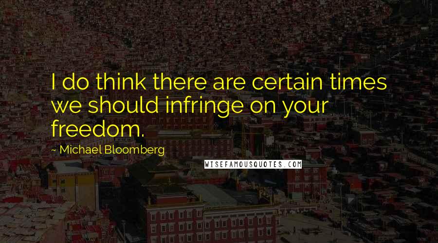 Michael Bloomberg Quotes: I do think there are certain times we should infringe on your freedom.