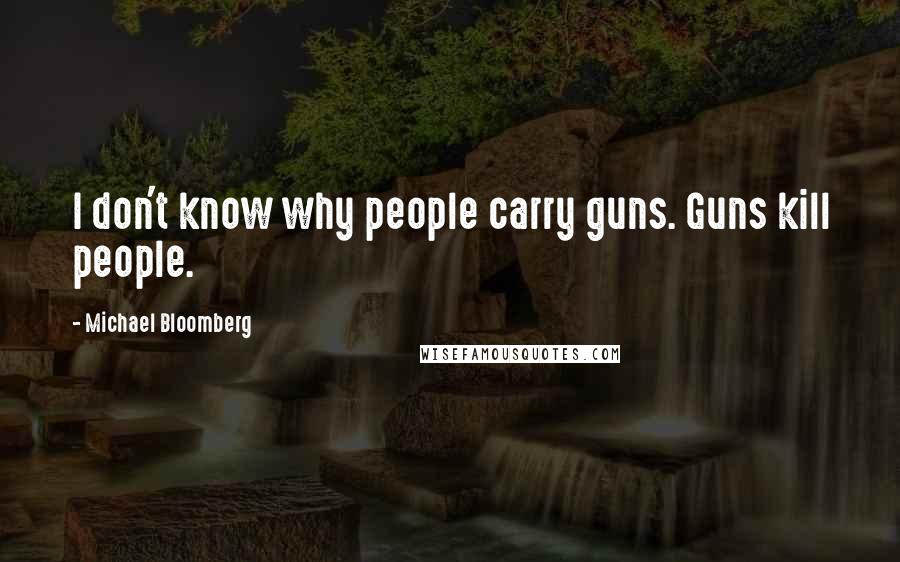 Michael Bloomberg Quotes: I don't know why people carry guns. Guns kill people.