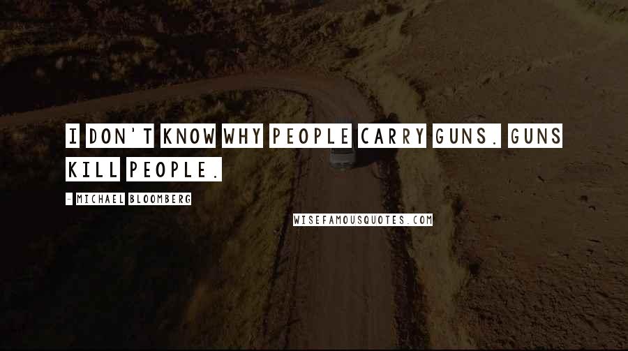 Michael Bloomberg Quotes: I don't know why people carry guns. Guns kill people.