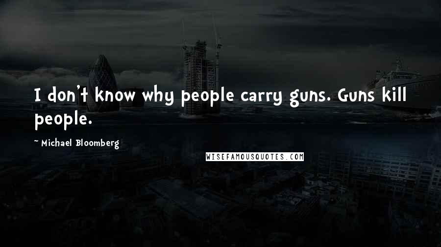 Michael Bloomberg Quotes: I don't know why people carry guns. Guns kill people.