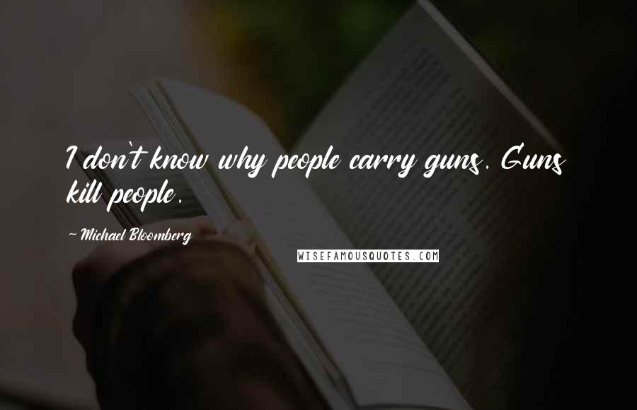 Michael Bloomberg Quotes: I don't know why people carry guns. Guns kill people.