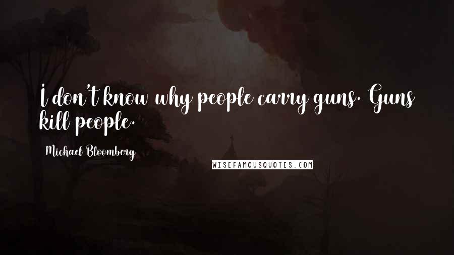 Michael Bloomberg Quotes: I don't know why people carry guns. Guns kill people.