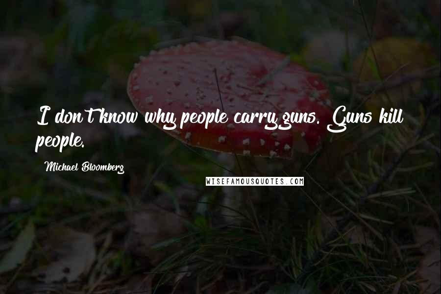 Michael Bloomberg Quotes: I don't know why people carry guns. Guns kill people.