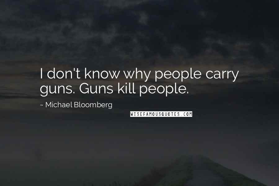 Michael Bloomberg Quotes: I don't know why people carry guns. Guns kill people.
