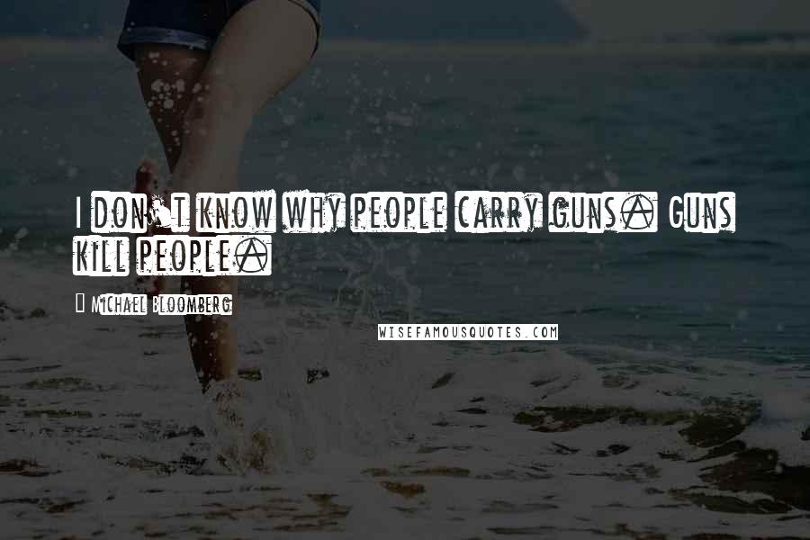 Michael Bloomberg Quotes: I don't know why people carry guns. Guns kill people.