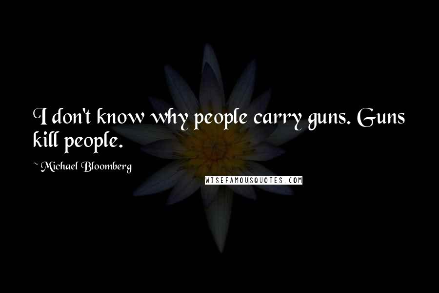 Michael Bloomberg Quotes: I don't know why people carry guns. Guns kill people.