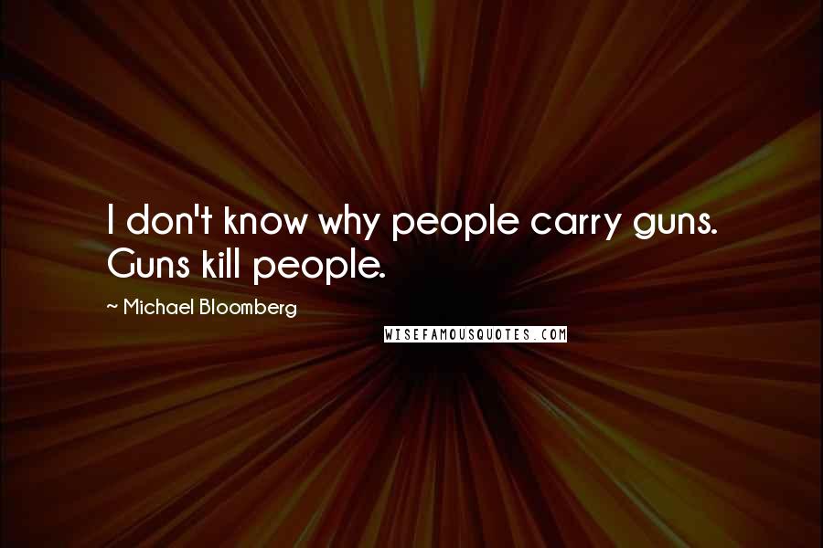 Michael Bloomberg Quotes: I don't know why people carry guns. Guns kill people.