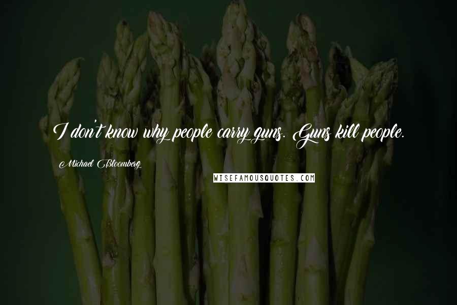 Michael Bloomberg Quotes: I don't know why people carry guns. Guns kill people.