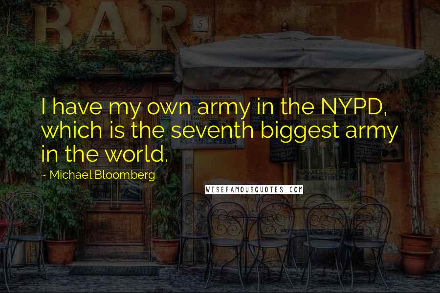 Michael Bloomberg Quotes: I have my own army in the NYPD, which is the seventh biggest army in the world.