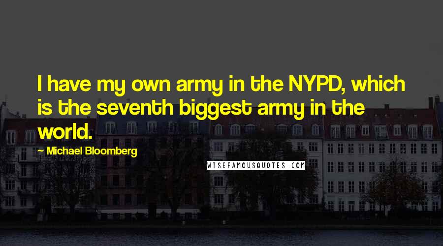 Michael Bloomberg Quotes: I have my own army in the NYPD, which is the seventh biggest army in the world.