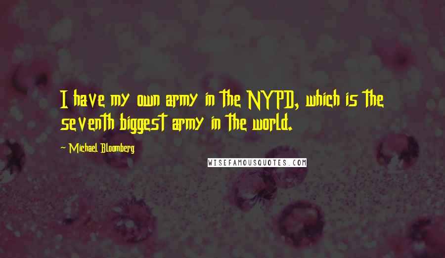 Michael Bloomberg Quotes: I have my own army in the NYPD, which is the seventh biggest army in the world.