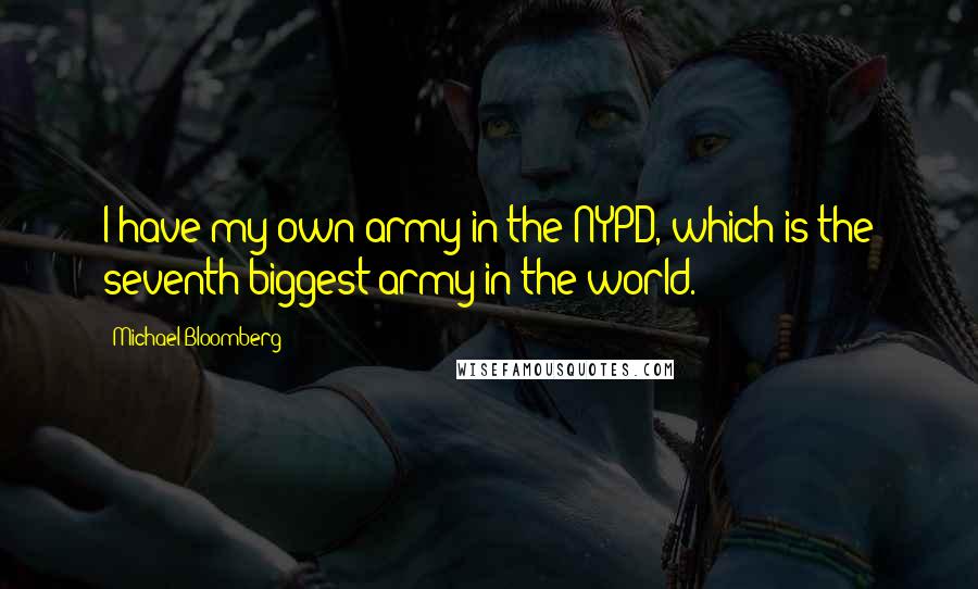 Michael Bloomberg Quotes: I have my own army in the NYPD, which is the seventh biggest army in the world.