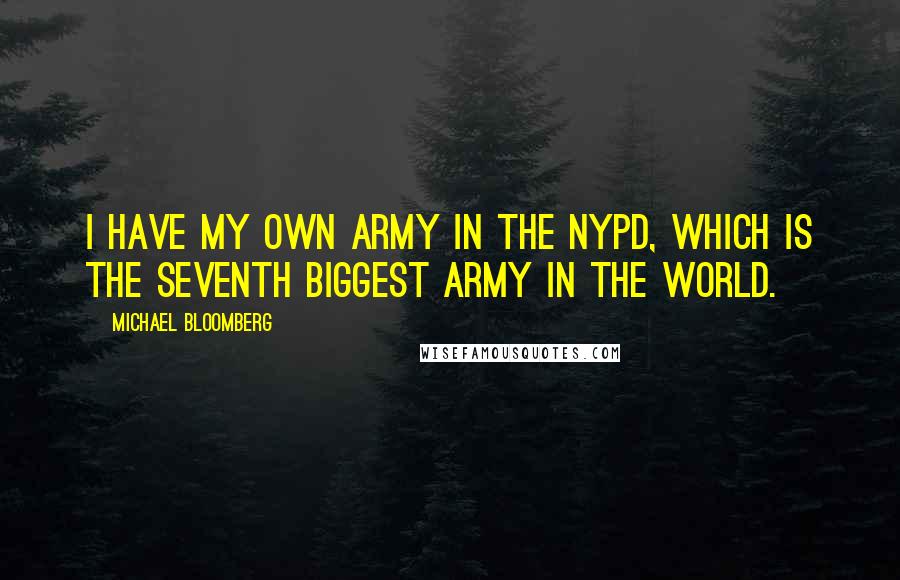 Michael Bloomberg Quotes: I have my own army in the NYPD, which is the seventh biggest army in the world.