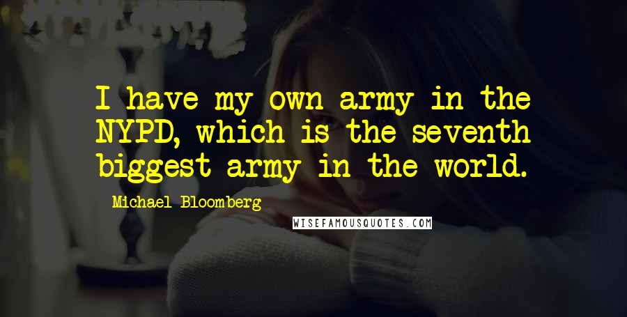 Michael Bloomberg Quotes: I have my own army in the NYPD, which is the seventh biggest army in the world.