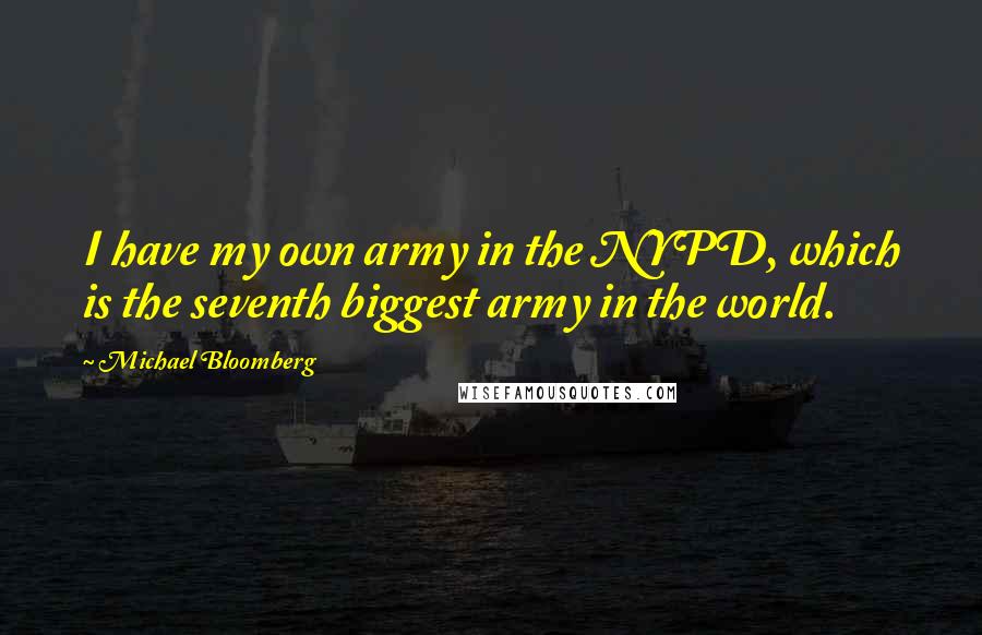 Michael Bloomberg Quotes: I have my own army in the NYPD, which is the seventh biggest army in the world.